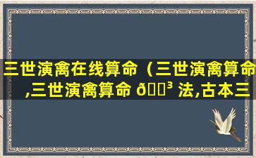 三世演禽在线算命（三世演禽算命,三世演禽算命 🐳 法,古本三世演 🌻 禽算命）